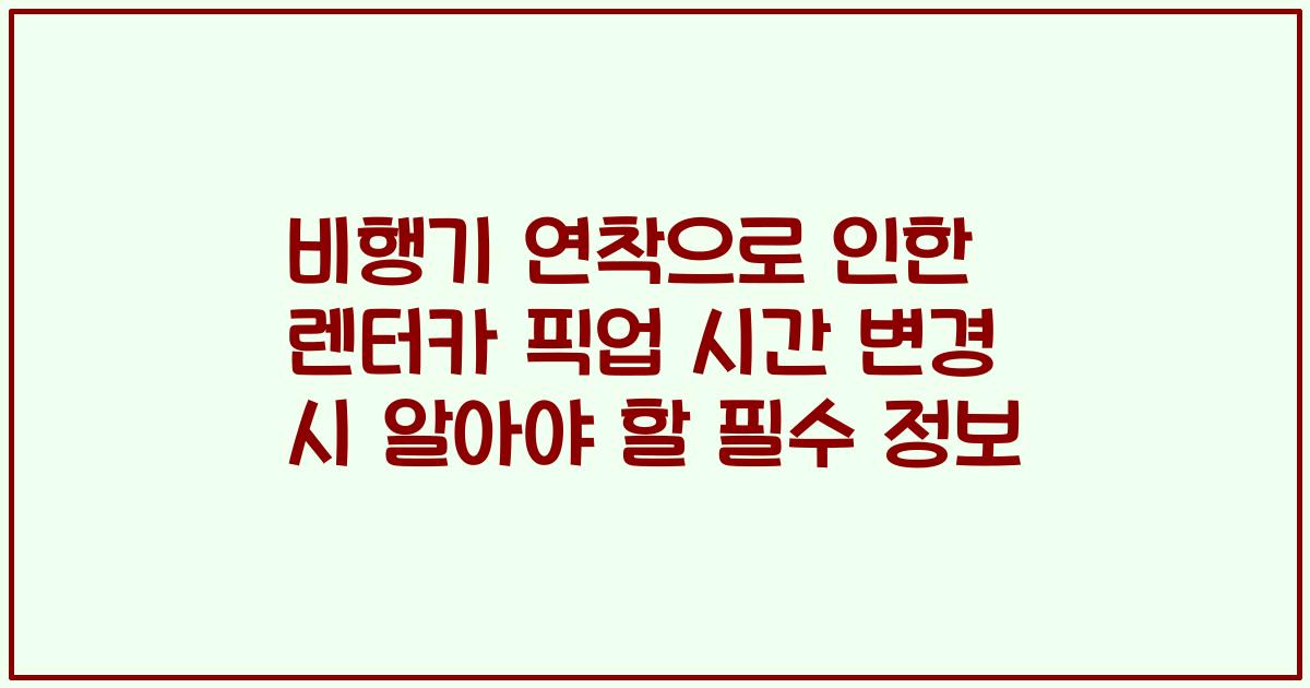 비행기 연착으로 인한 렌터카 픽업 시간 변경 시 알아야 할 필수 정보