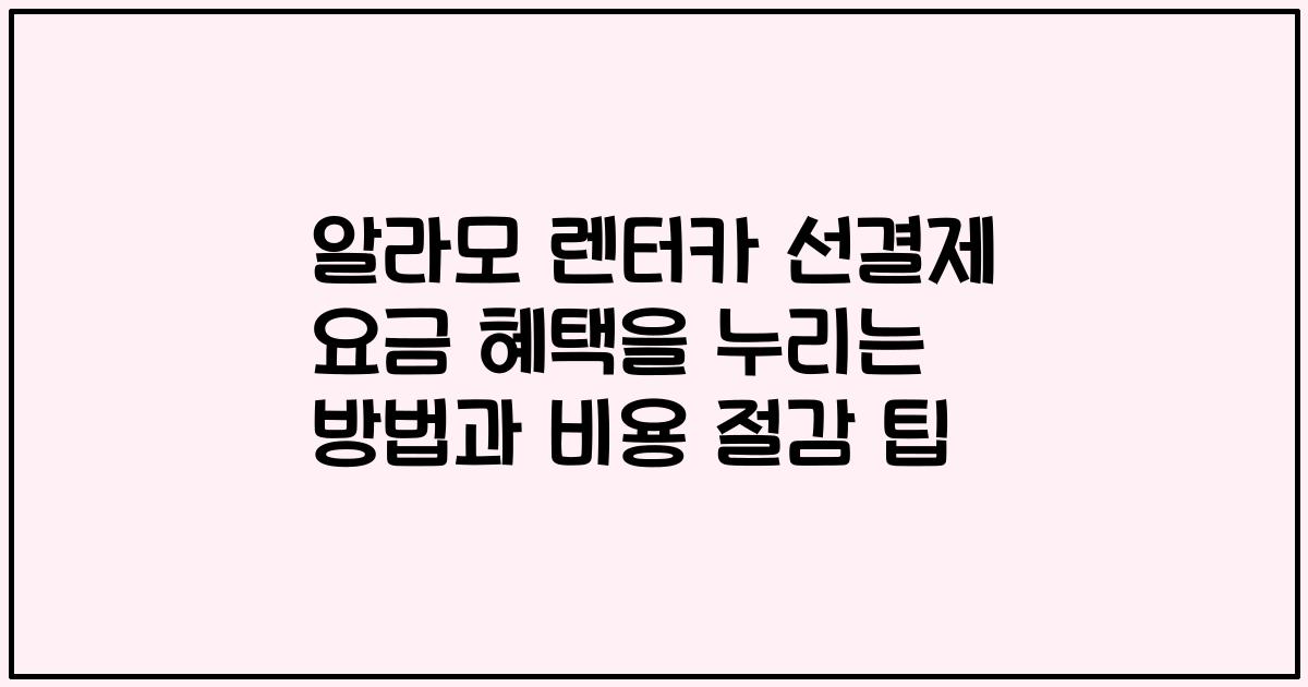 알라모 렌터카 선결제 요금 혜택을 누리는 방법과 비용 절감 팁