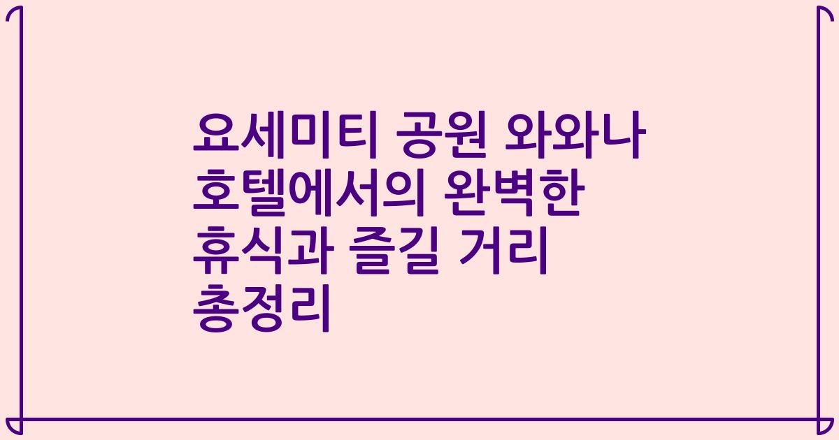 요세미티 공원 와와나 호텔에서의 완벽한 휴식과 즐길 거리 총정리