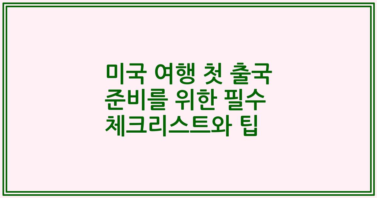 미국 여행 첫 출국 준비를 위한 필수 체크리스트와 팁