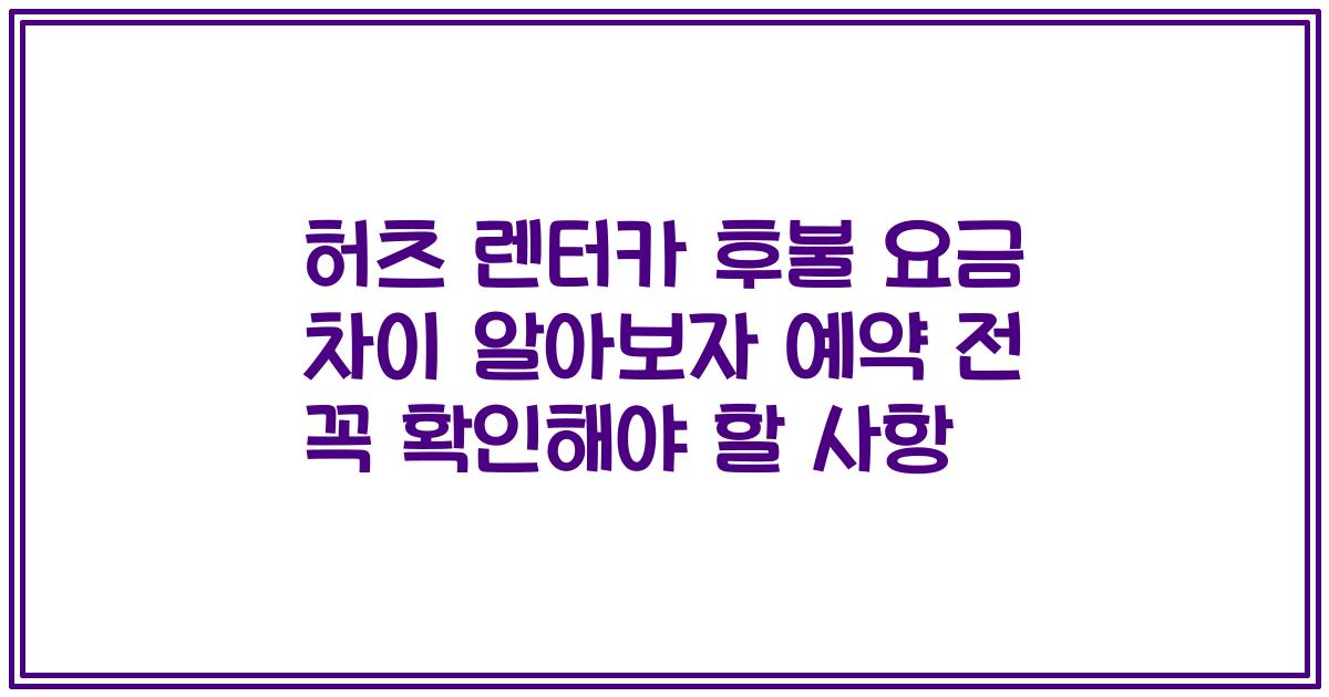 허츠 렌터카 후불 요금 차이 알아보자 예약 전 꼭 확인해야 할 사항