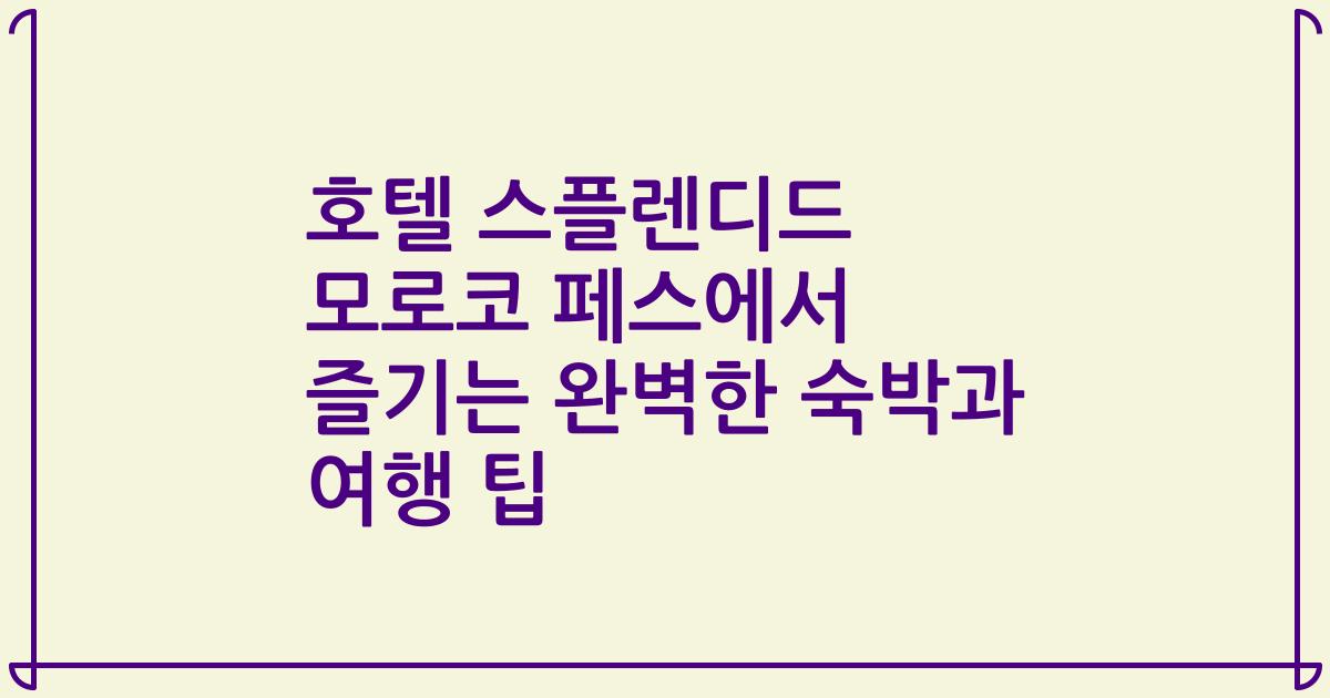 호텔 스플렌디드 모로코 페스에서 즐기는 완벽한 숙박과 여행 팁