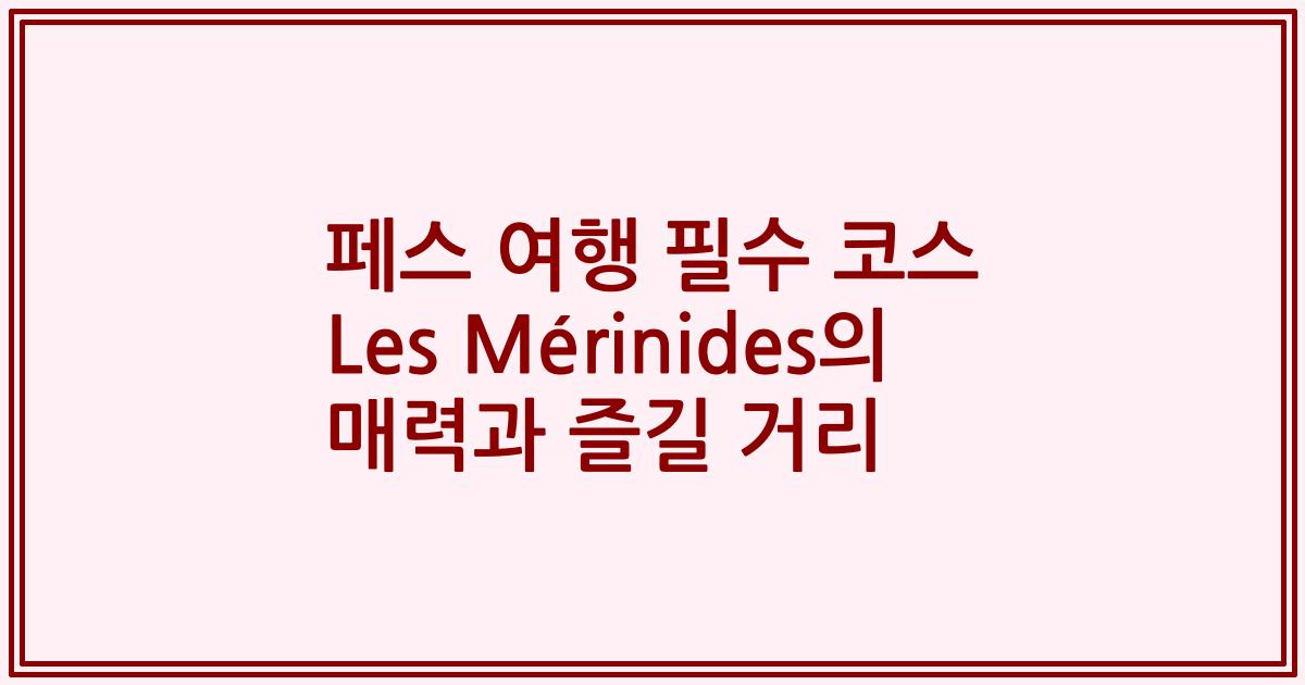 페스 여행 필수 코스 Les Mérinides의 매력과 즐길 거리