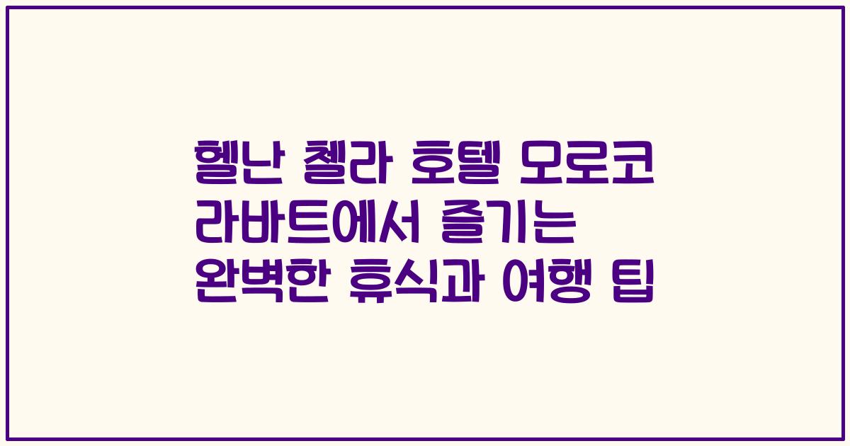 헬난 첼라 호텔 모로코 라바트에서 즐기는 완벽한 휴식과 여행 팁