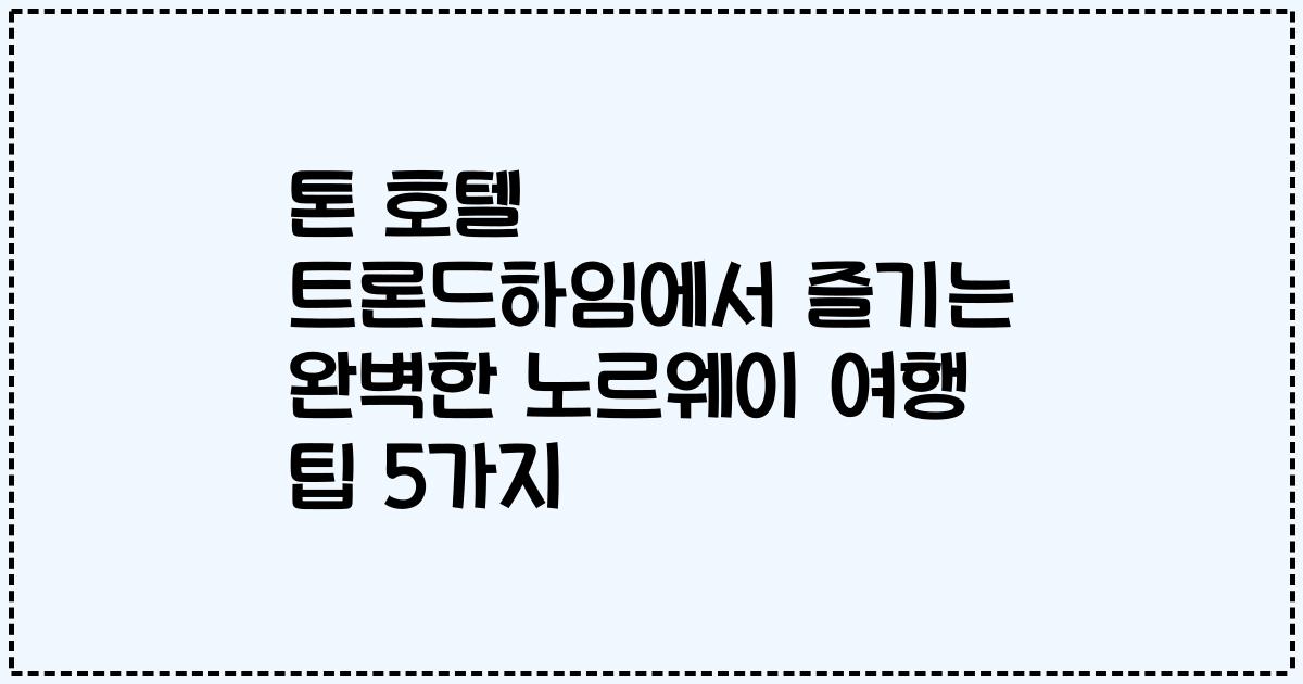 톤 호텔 트론드하임에서 즐기는 완벽한 노르웨이 여행 팁 5가지