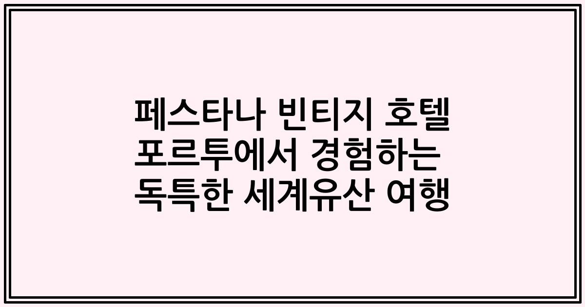 페스타나 빈티지 호텔 포르투에서 경험하는 독특한 세계유산 여행