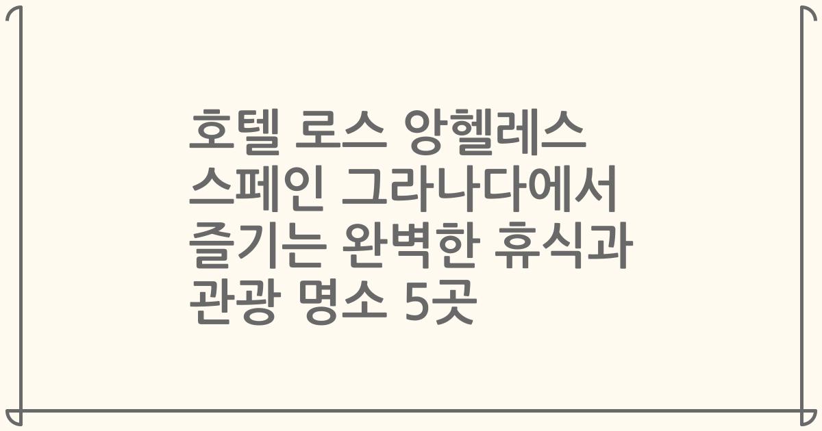 호텔 로스 앙헬레스 스페인 그라나다에서 즐기는 완벽한 휴식과 관광 명소 5곳