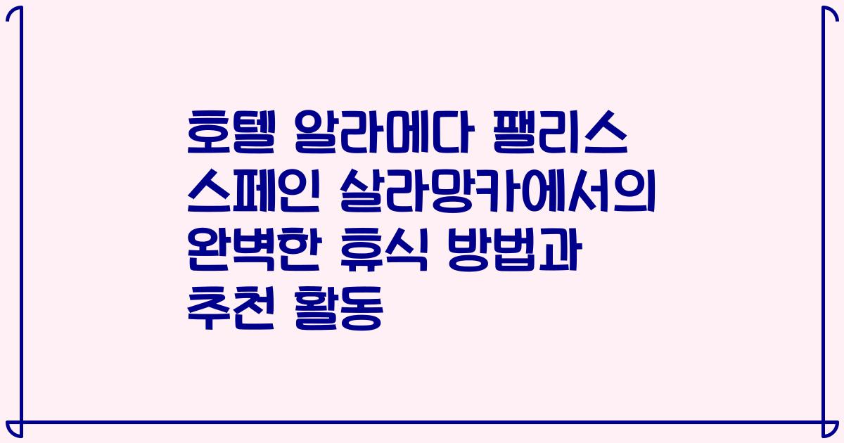 호텔 알라메다 팰리스 스페인 살라망카에서의 완벽한 휴식 방법과 추천 활동