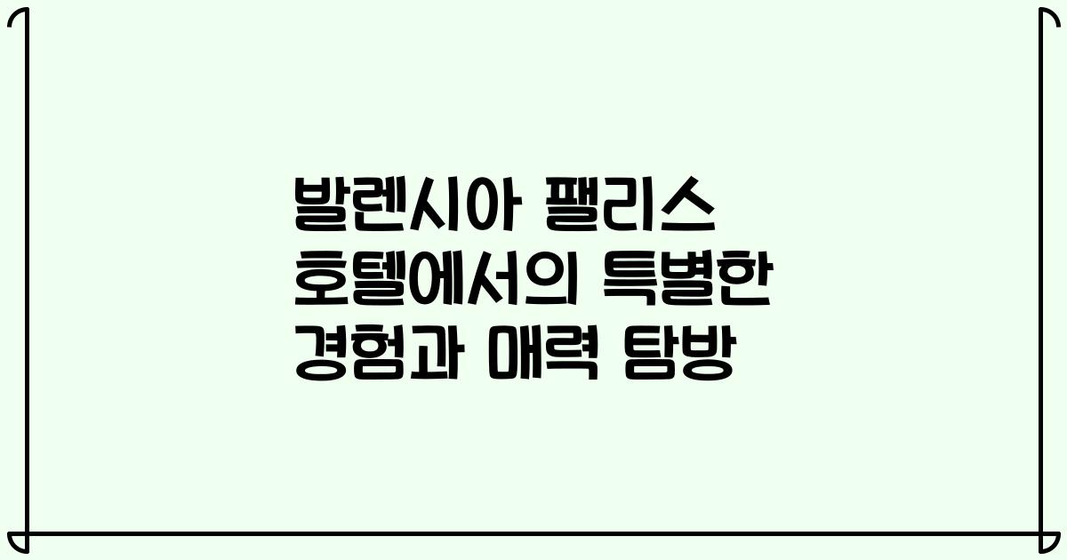 발렌시아 팰리스 호텔에서의 특별한 경험과 매력 탐방