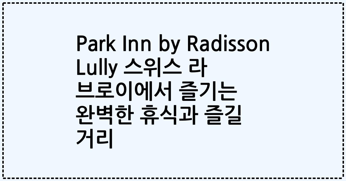 Park Inn by Radisson Lully 스위스 라 브로이에서 즐기는 완벽한 휴식과 즐길 거리