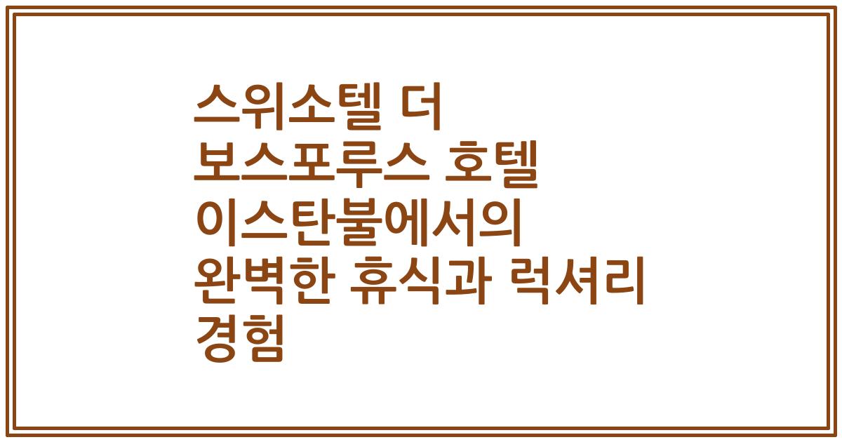 스위소텔 더 보스포루스 호텔 이스탄불에서의 완벽한 휴식과 럭셔리 경험