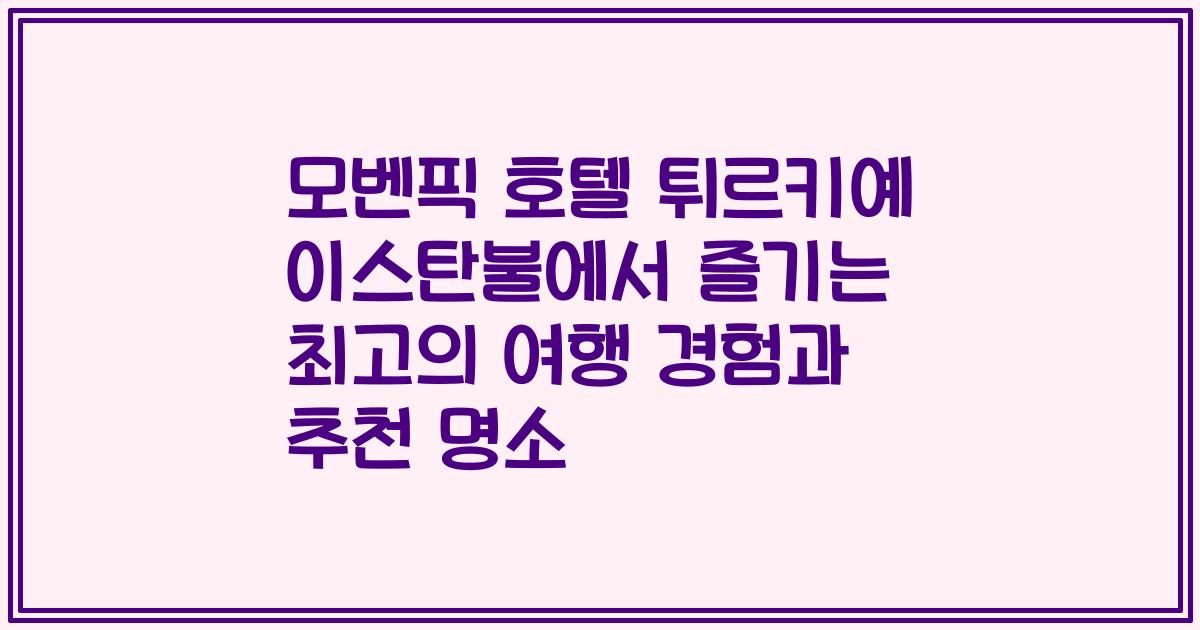 모벤픽 호텔 튀르키예 이스탄불에서 즐기는 최고의 여행 경험과 추천 명소