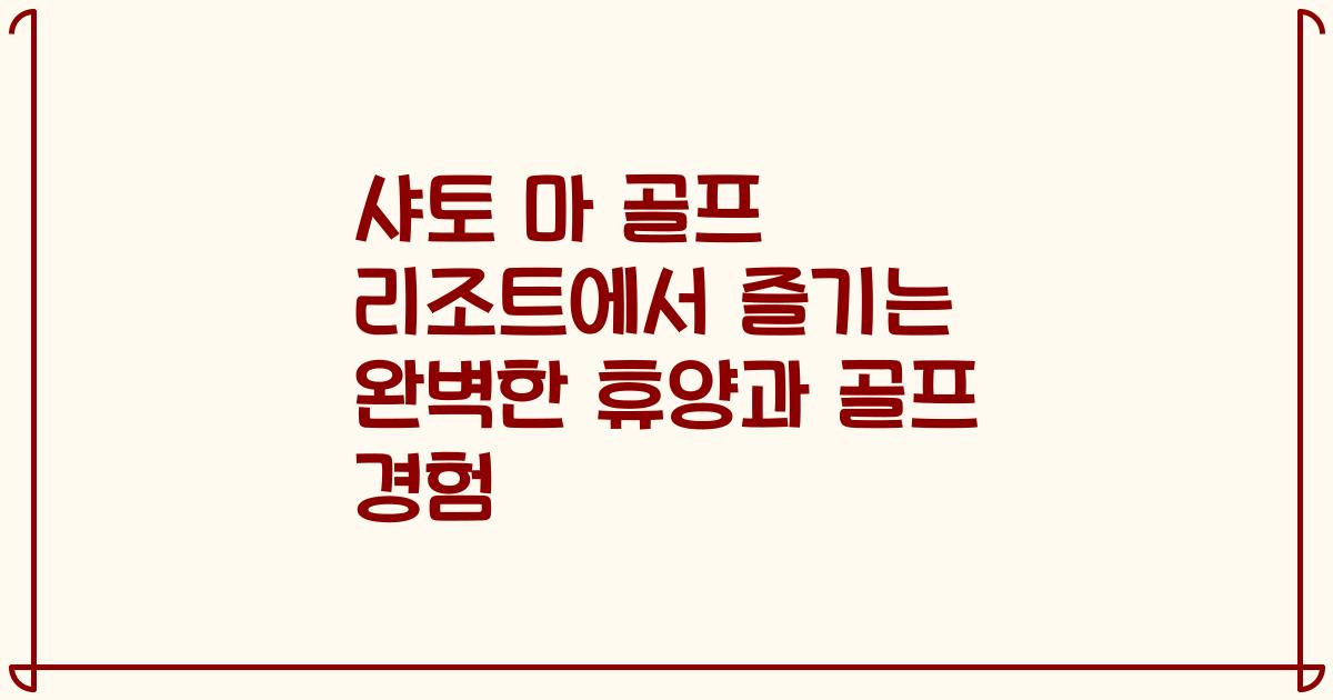 샤토 마 골프 리조트에서 즐기는 완벽한 휴양과 골프 경험