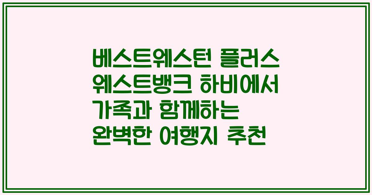 베스트웨스턴 플러스 웨스트뱅크 하비에서 가족과 함께하는 완벽한 여행지 추천