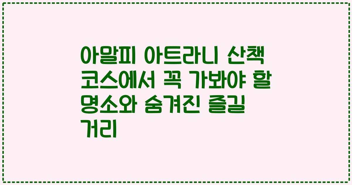 아말피 아트라니 산책 코스에서 꼭 가봐야 할 명소와 숨겨진 즐길 거리