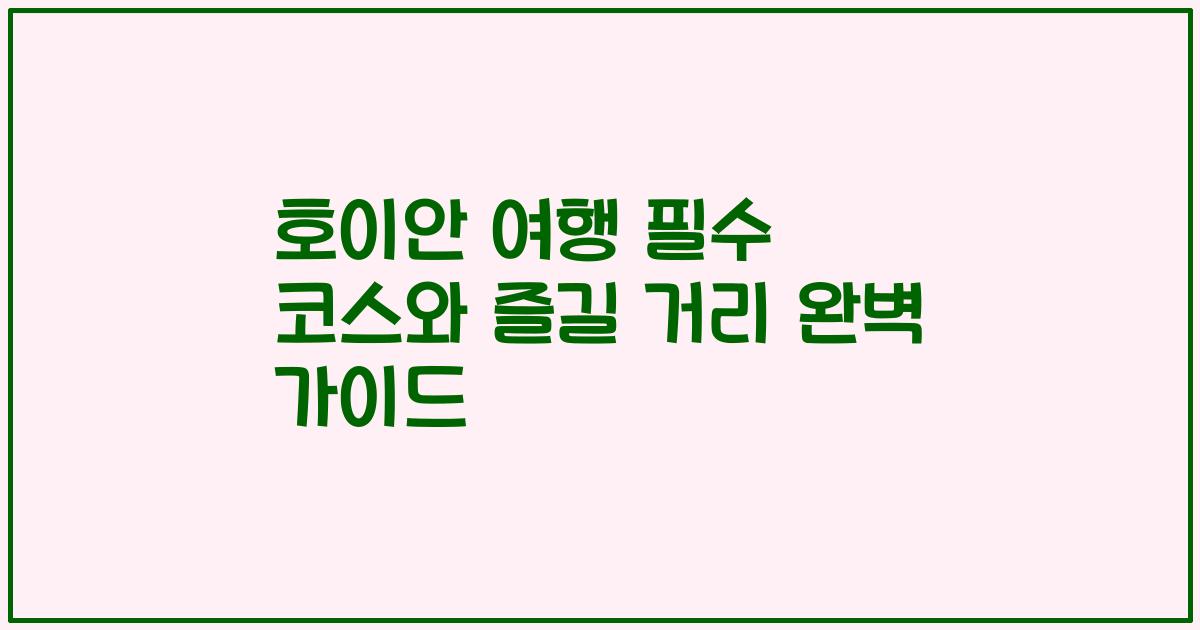 호이안 여행 필수 코스와 즐길 거리 완벽 가이드