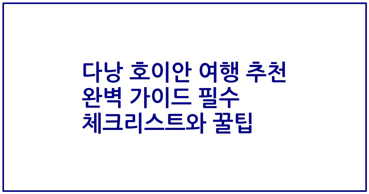 다낭 호이안 여행 추천 완벽 가이드 필수 체크리스트와 꿀팁