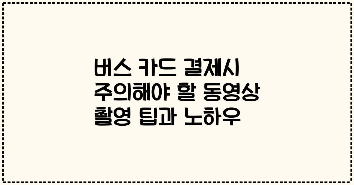 버스 카드 결제시 주의해야 할 동영상 촬영 팁과 노하우