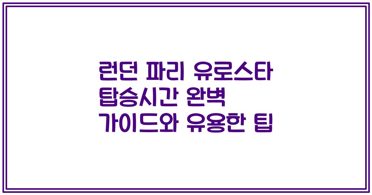 런던 파리 유로스타 탑승시간 완벽 가이드와 유용한 팁