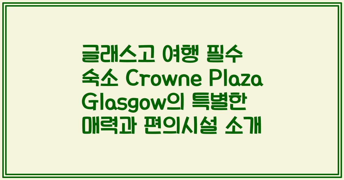 글래스고 여행 필수 숙소 Crowne Plaza Glasgow의 특별한 매력과 편의시설 소개