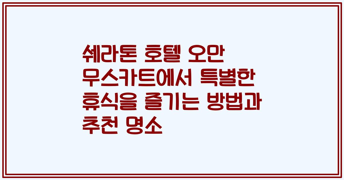 쉐라톤 호텔 오만 무스카트에서 특별한 휴식을 즐기는 방법과 추천 명소
