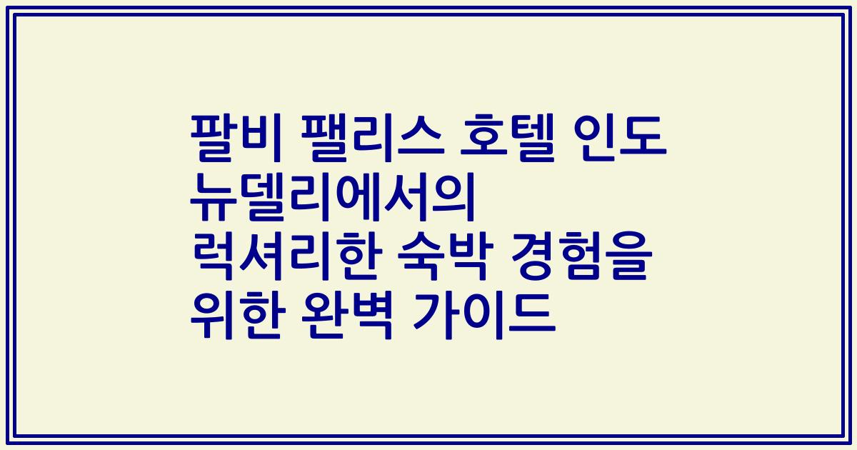 팔비 팰리스 호텔 인도 뉴델리에서의 럭셔리한 숙박 경험을 위한 완벽 가이드