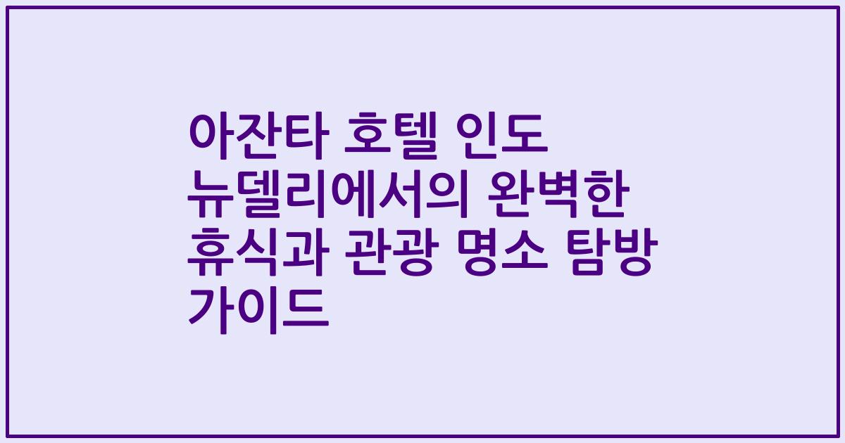아잔타 호텔 인도 뉴델리에서의 완벽한 휴식과 관광 명소 탐방 가이드
