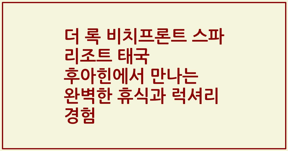 더 록 비치프론트 스파 리조트 태국 후아힌에서 만나는 완벽한 휴식과 럭셔리 경험
