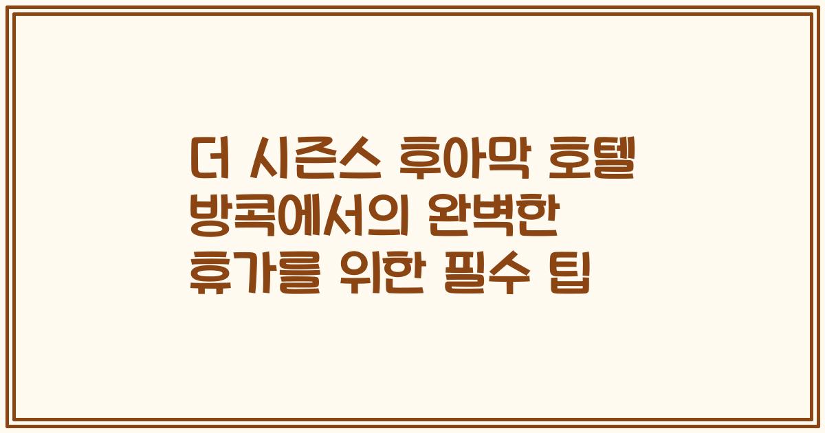 더 시즌스 후아막 호텔 방콕에서의 완벽한 휴가를 위한 필수 팁