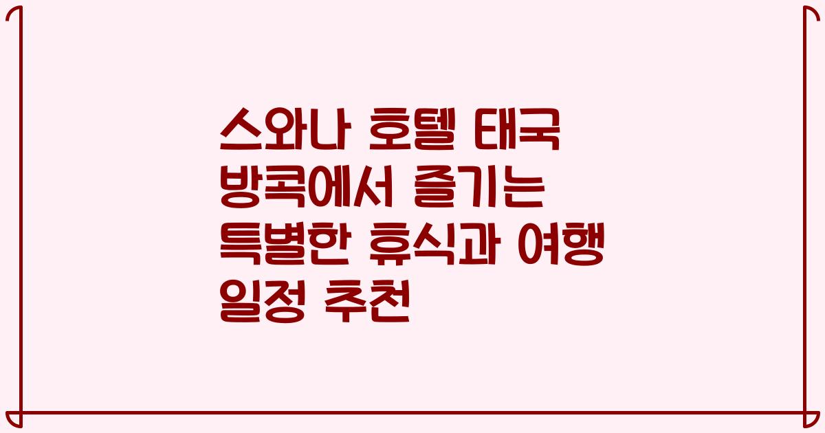 스와나 호텔 태국 방콕에서 즐기는 특별한 휴식과 여행 일정 추천