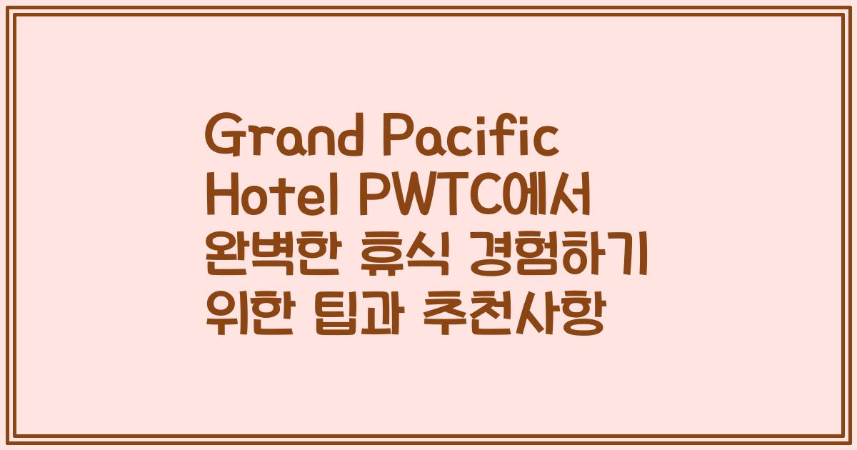 Grand Pacific Hotel PWTC에서 완벽한 휴식 경험하기 위한 팁과 추천사항