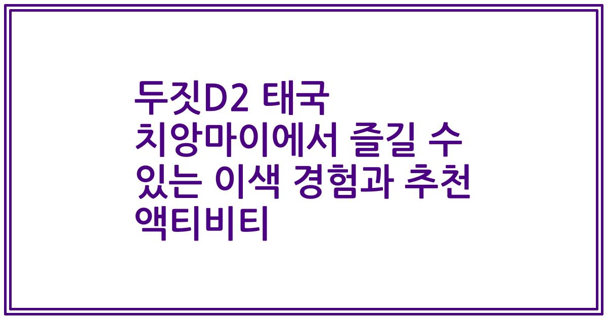 두짓D2 태국 치앙마이에서 즐길 수 있는 이색 경험과 추천 액티비티