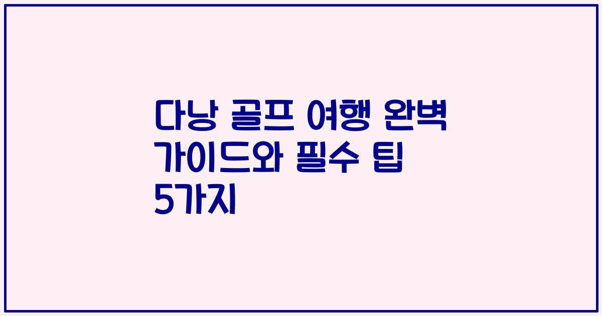 다낭 골프 여행 완벽 가이드와 필수 팁 5가지