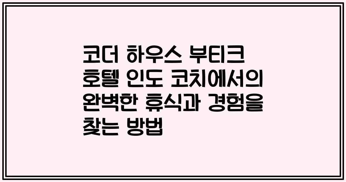 코더 하우스 부티크 호텔 인도 코치에서의 완벽한 휴식과 경험을 찾는 방법