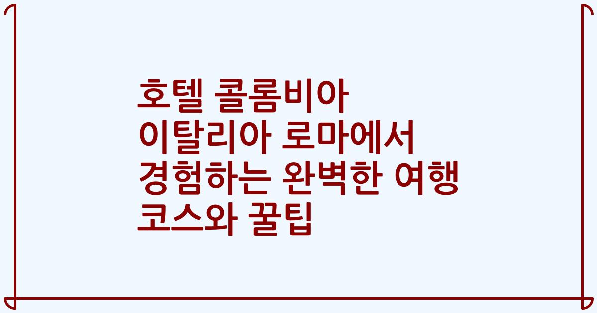 호텔 콜롬비아 이탈리아 로마에서 경험하는 완벽한 여행 코스와 꿀팁
