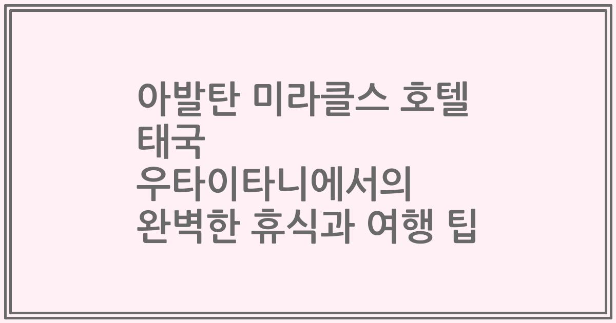 아발탄 미라클스 호텔 태국 우타이타니에서의 완벽한 휴식과 여행 팁