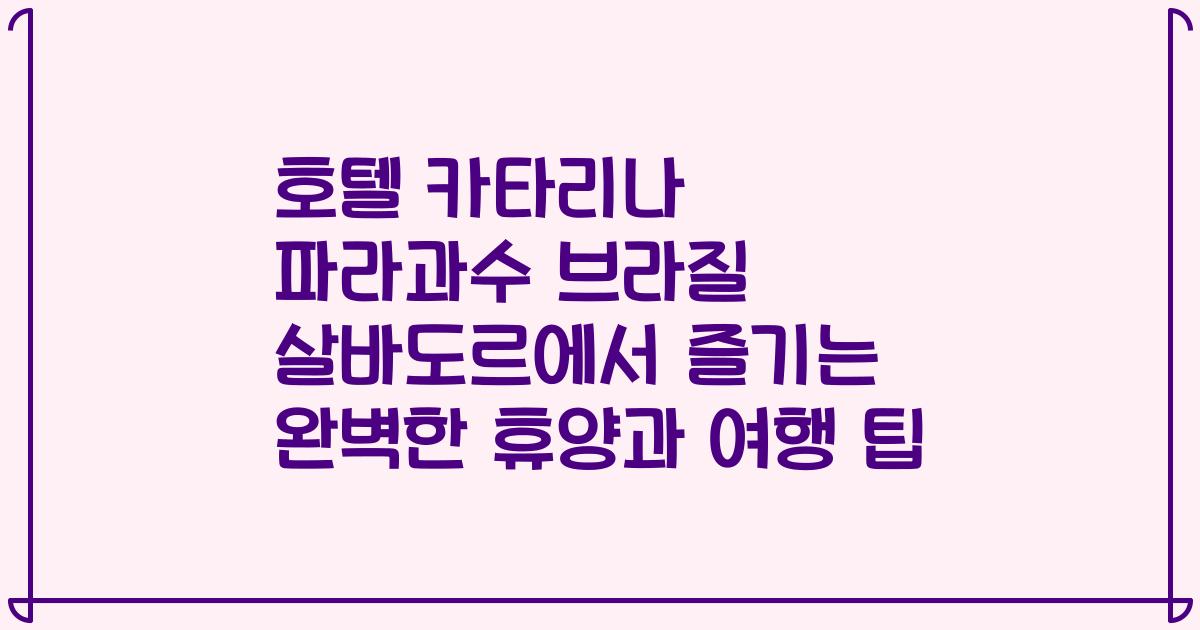 호텔 카타리나 파라과수 브라질 살바도르에서 즐기는 완벽한 휴양과 여행 팁