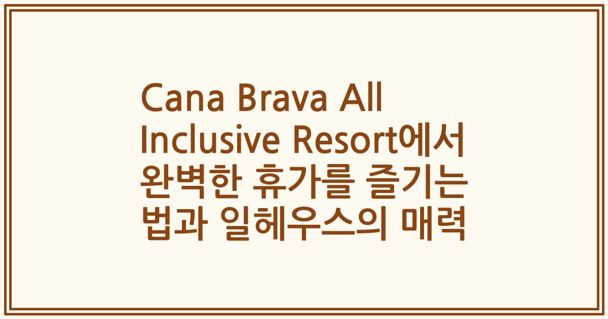 Cana Brava All Inclusive Resort에서 완벽한 휴가를 즐기는 법과 일헤우스의 매력