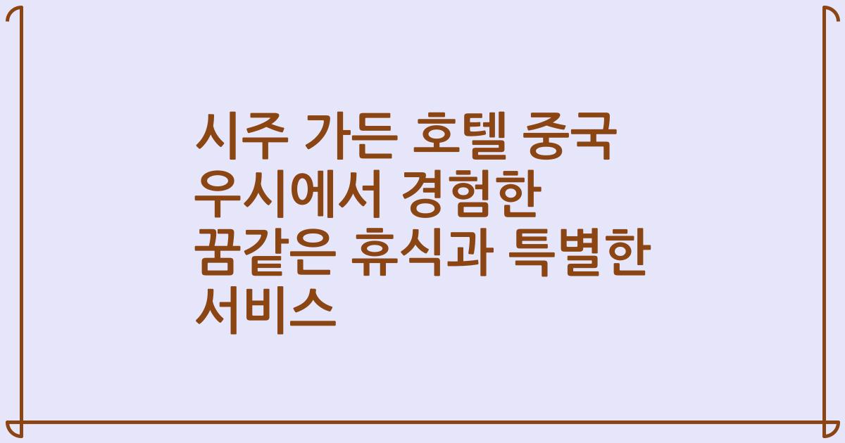시주 가든 호텔 중국 우시에서 경험한 꿈같은 휴식과 특별한 서비스