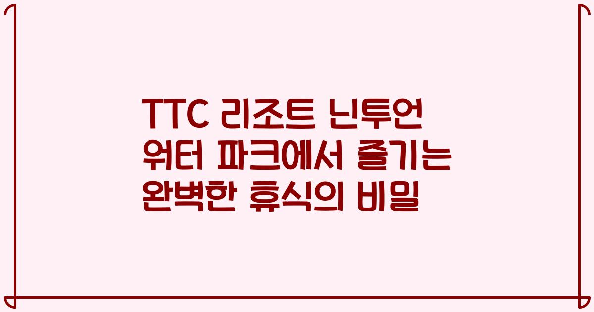 TTC 리조트 닌투언 워터 파크에서 즐기는 완벽한 휴식의 비밀