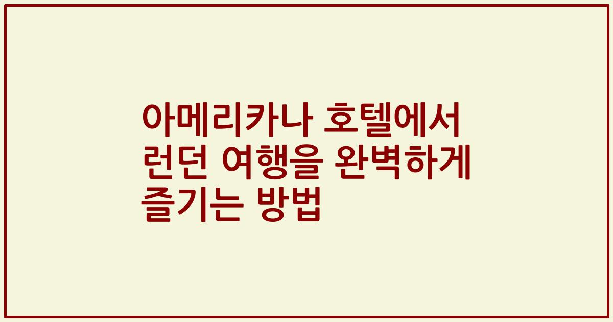 아메리카나 호텔에서 런던 여행을 완벽하게 즐기는 방법