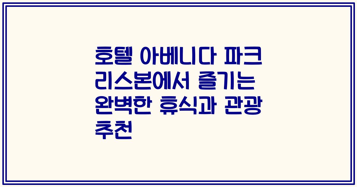 호텔 아베니다 파크 리스본에서 즐기는 완벽한 휴식과 관광 추천
