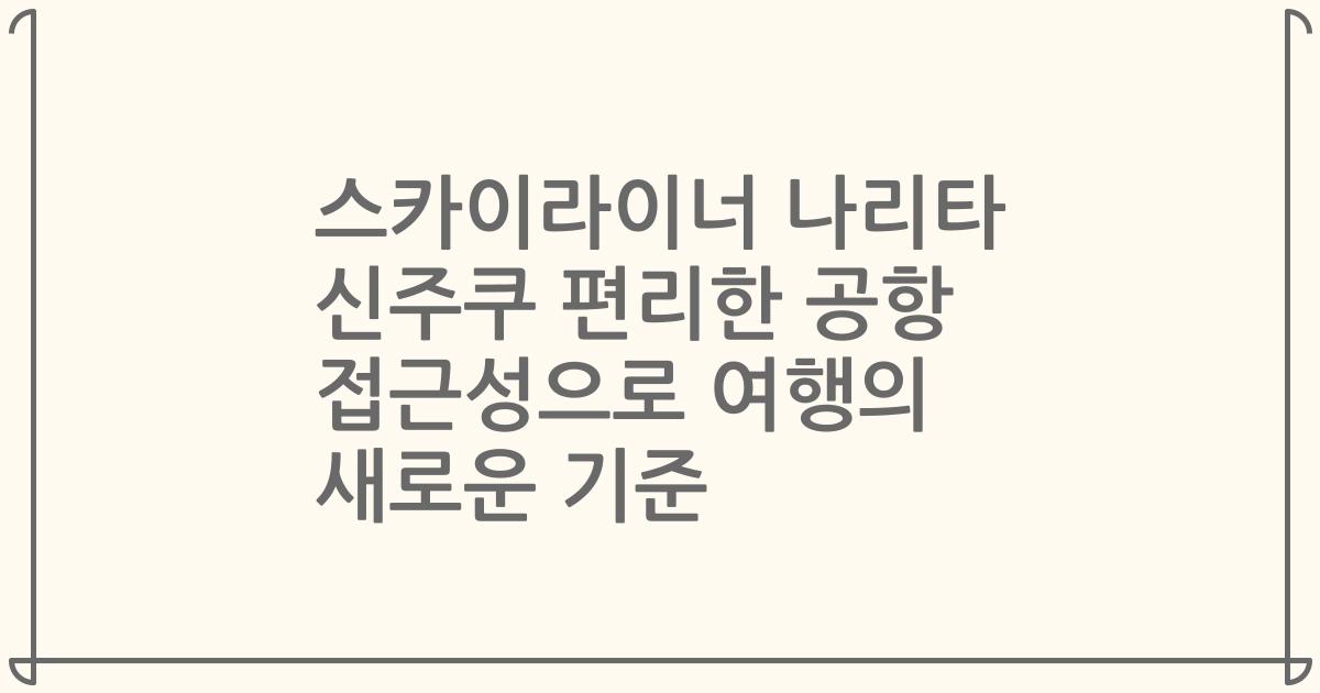 스카이라이너 나리타 신주쿠 편리한 공항 접근성으로 여행의 새로운 기준