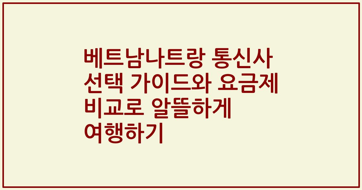 베트남나트랑 통신사 선택 가이드와 요금제 비교로 알뜰하게 여행하기