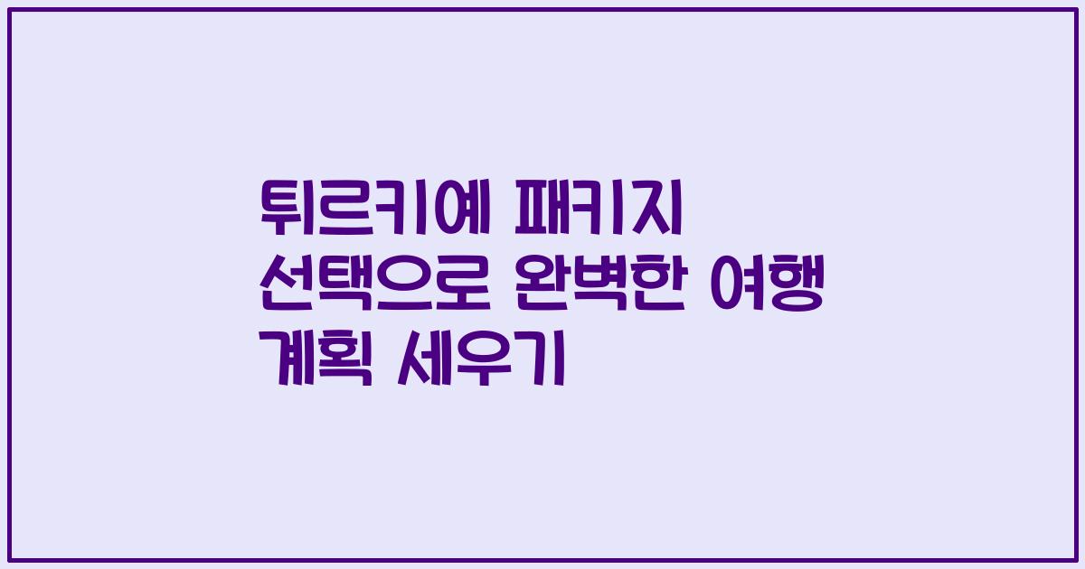 튀르키예 패키지 선택으로 완벽한 여행 계획 세우기