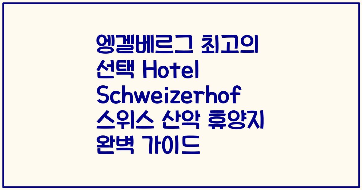 엥겔베르그 최고의 선택 Hotel Schweizerhof 스위스 산악 휴양지 완벽 가이드