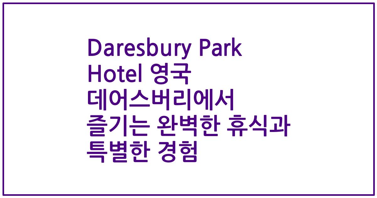 Daresbury Park Hotel 영국 데어스버리에서 즐기는 완벽한 휴식과 특별한 경험