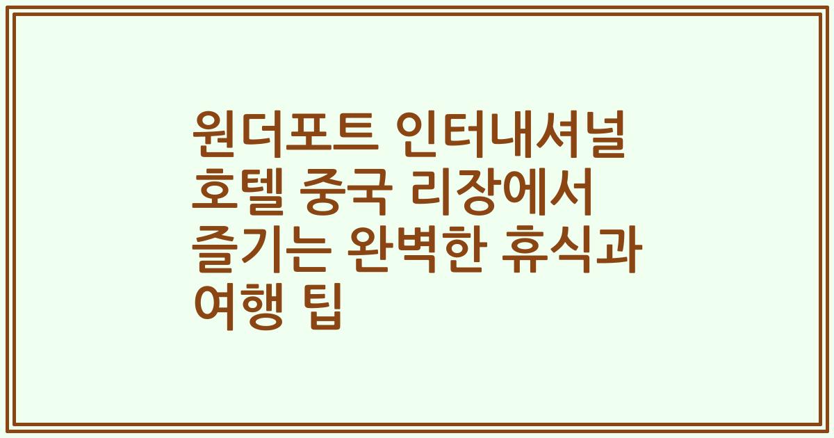 원더포트 인터내셔널 호텔 중국 리장에서 즐기는 완벽한 휴식과 여행 팁
