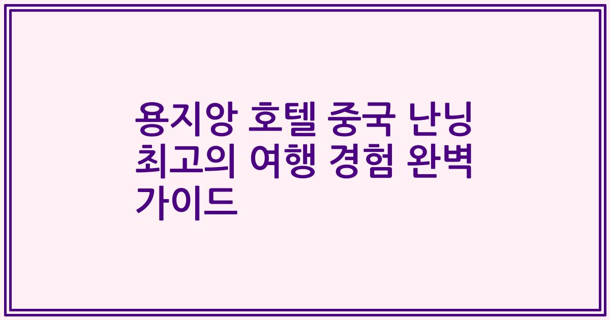 용지앙 호텔 중국 난닝 최고의 여행 경험 완벽 가이드