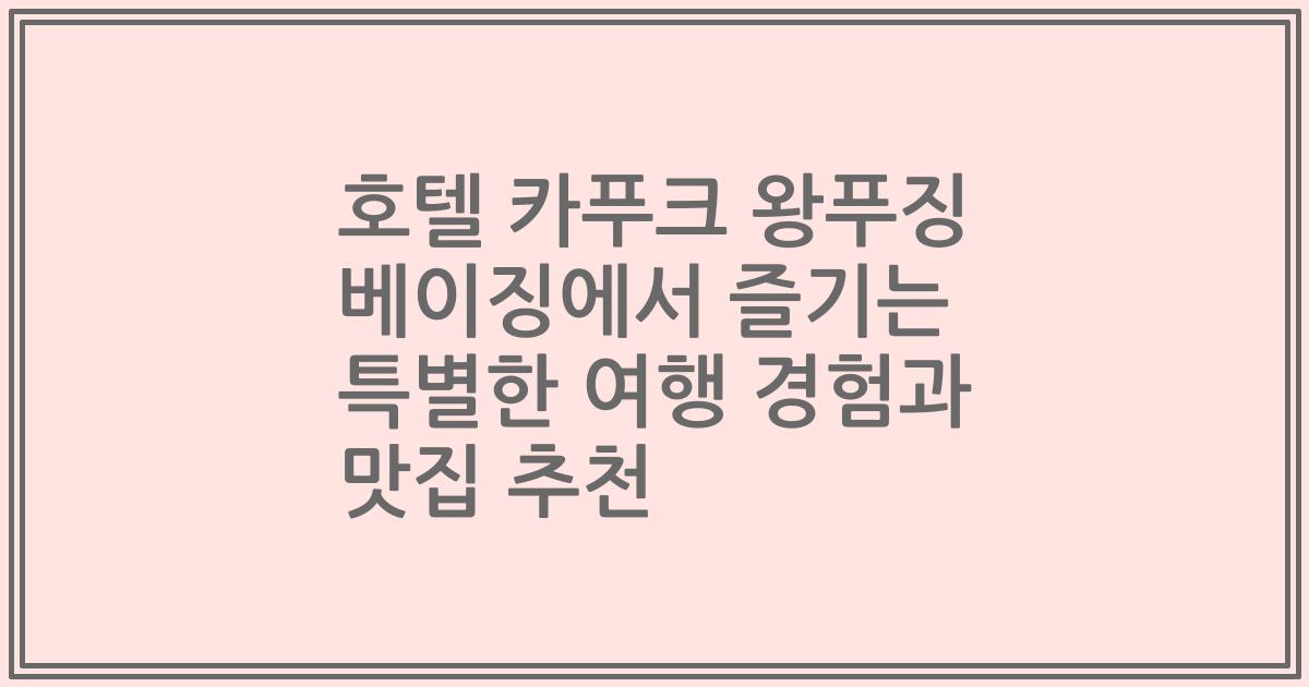 호텔 카푸크 왕푸징 베이징에서 즐기는 특별한 여행 경험과 맛집 추천